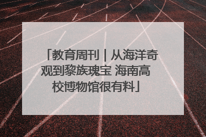 教育周刊｜从海洋奇观到黎族瑰宝 海南高校博物馆很有料