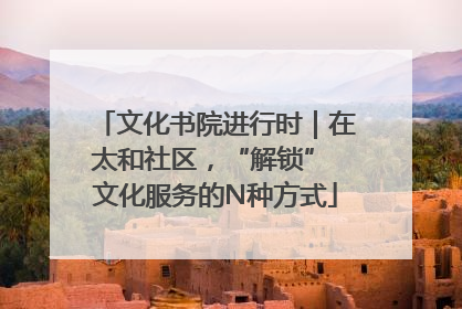 文化书院进行时｜在太和社区，“解锁” 文化服务的N种方式