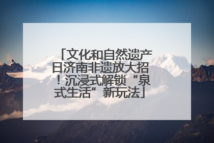 文化和自然遗产日济南非遗放大招！沉浸式解锁“泉式生活”新玩法