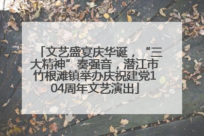 文艺盛宴庆华诞，“三大精神”奏强音，潜江市竹根滩镇举办庆祝建党104周年文艺演出