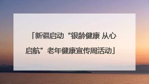 新疆启动“银龄健康 从心启航”老年健康宣传周活动