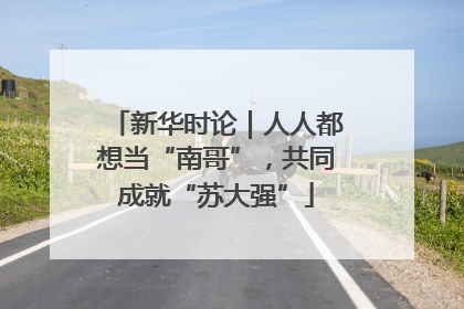 新华时论｜人人都想当“南哥”，共同成就“苏大强”