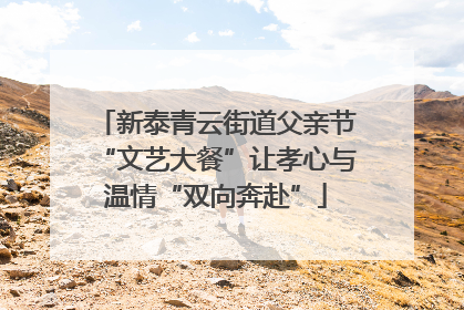 新泰青云街道父亲节“文艺大餐”让孝心与温情“双向奔赴”