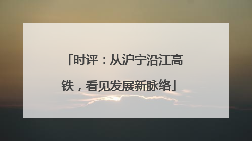时评：从沪宁沿江高铁，看见发展新脉络