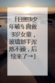 日照3少年破车窗救3岁女童，玻璃划手浑然不顾，后续来了→