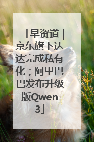 早资道｜京东旗下达达完成私有化；阿里巴巴发布升级版Qwen3