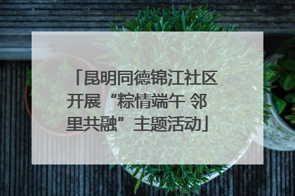 昆明同德锦江社区开展“粽情端午 邻里共融”主题活动