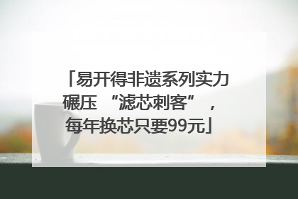 易开得非遗系列实力碾压 “滤芯刺客”，每年换芯只要99元