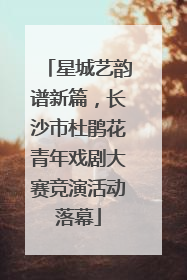 星城艺韵谱新篇，长沙市杜鹃花青年戏剧大赛竞演活动落幕