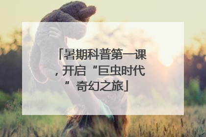 暑期科普第一课，开启“巨虫时代”奇幻之旅