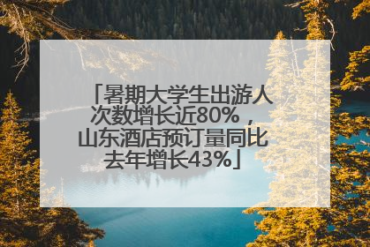 暑期大学生出游人次数增长近80%，山东酒店预订量同比去年增长43%