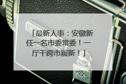 最新人事：安徽新任一名市委常委！一厅干跨市履新！