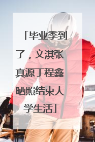 毕业季到了，文淇张真源丁程鑫晒照结束大学生活