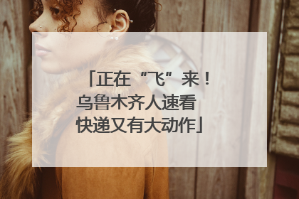 正在“飞”来！乌鲁木齐人速看 快递又有大动作