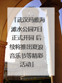 武汉玛雅海滩水公园7日正式开园 后续将推出夏浪音乐节等精彩活动
