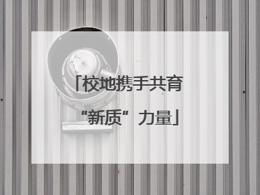 校地携手共育“新质”力量