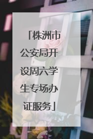 株洲市公安局开设周六学生专场办证服务