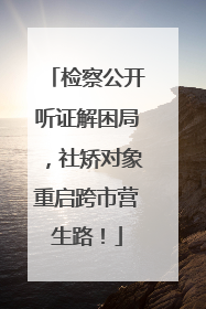 检察公开听证解困局，社矫对象重启跨市营生路！