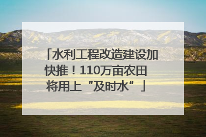 水利工程改造建设加快推！110万亩农田将用上“及时水”