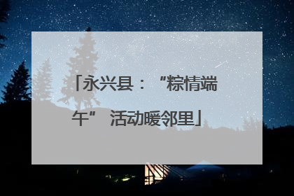 永兴县：“粽情端午” 活动暖邻里