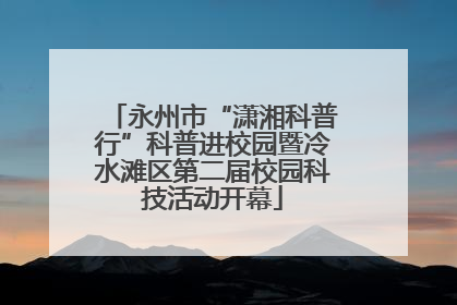 永州市“潇湘科普行”科普进校园暨冷水滩区第二届校园科技活动开幕