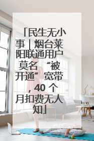 民生无小事｜烟台莱阳联通用户莫名 “被开通”宽带，40 个月扣费无人知