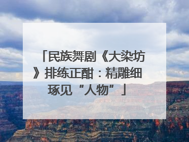 民族舞剧《大染坊》排练正酣：精雕细琢见“人物”