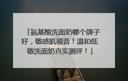 氨基酸洗面奶哪个牌子好，敏感肌福音！温和低敏洗面奶真实测评！