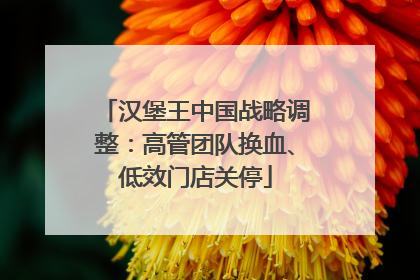汉堡王中国战略调整：高管团队换血、低效门店关停