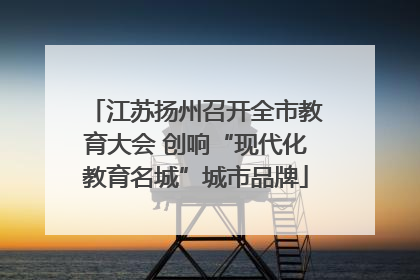 江苏扬州召开全市教育大会 创响“现代化教育名城”城市品牌