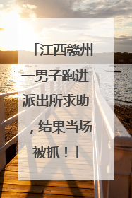 江西赣州一男子跑进派出所求助，结果当场被抓！