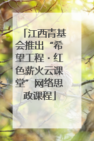 江西青基会推出“希望工程・红色薪火云课堂”网络思政课程