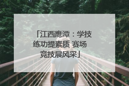 江西鹰潭：学技练功提素质 赛场竞技展风采