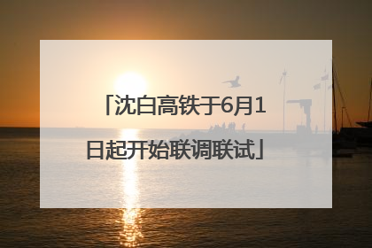 沈白高铁于6月1日起开始联调联试