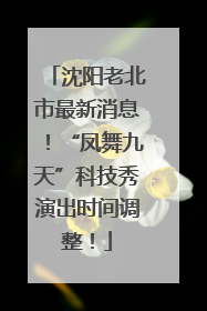 沈阳老北市最新消息！“凤舞九天”科技秀演出时间调整！