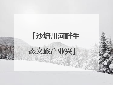 沙塘川河畔生态文旅产业兴