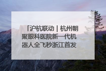沪杭联动｜杭州朝聚眼科医院新一代机器人全飞秒浙江首发庆典仪式圆满落幕