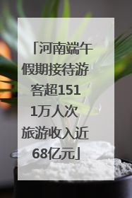 河南端午假期接待游客超1511万人次 旅游收入近68亿元