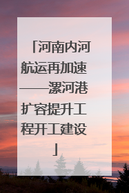 河南内河航运再加速——漯河港扩容提升工程开工建设