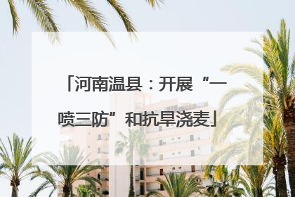 河南温县：开展“一喷三防”和抗旱浇麦