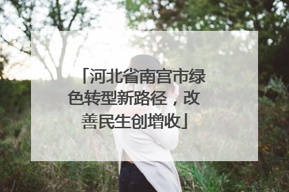 河北省南宫市绿色转型新路径，改善民生创增收