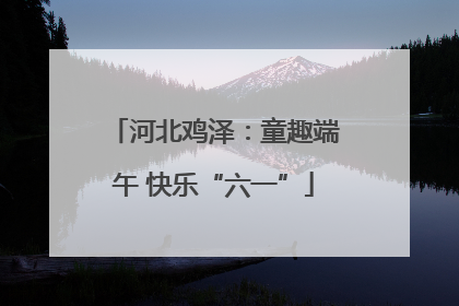 河北鸡泽：童趣端午 快乐“六一”