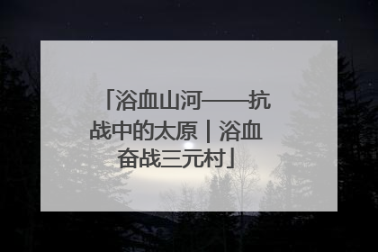 浴血山河——抗战中的太原｜浴血奋战三元村