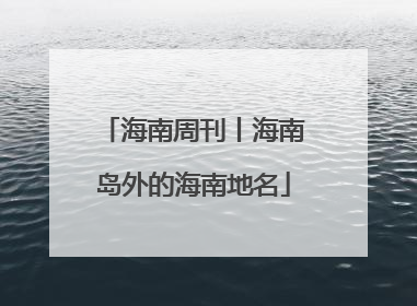 海南周刊丨海南岛外的海南地名