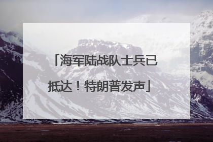 海军陆战队士兵已抵达！特朗普发声