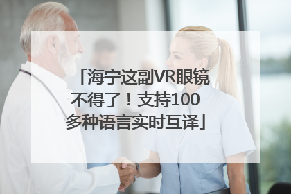 海宁这副VR眼镜不得了！支持100多种语言实时互译