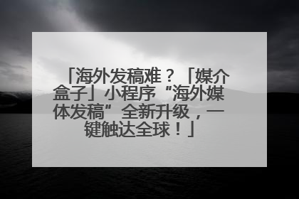 海外发稿难？「媒介盒子」小程序“海外媒体发稿”全新升级，一键触达全球！
