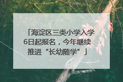海淀区三类小学入学6日起报名，今年继续推进“长幼随学”