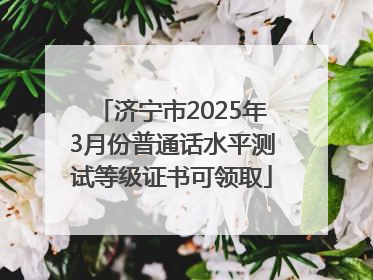 济宁市2025年3月份普通话水平测试等级证书可领取