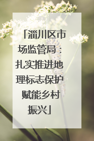 淄川区市场监管局：扎实推进地理标志保护 赋能乡村振兴